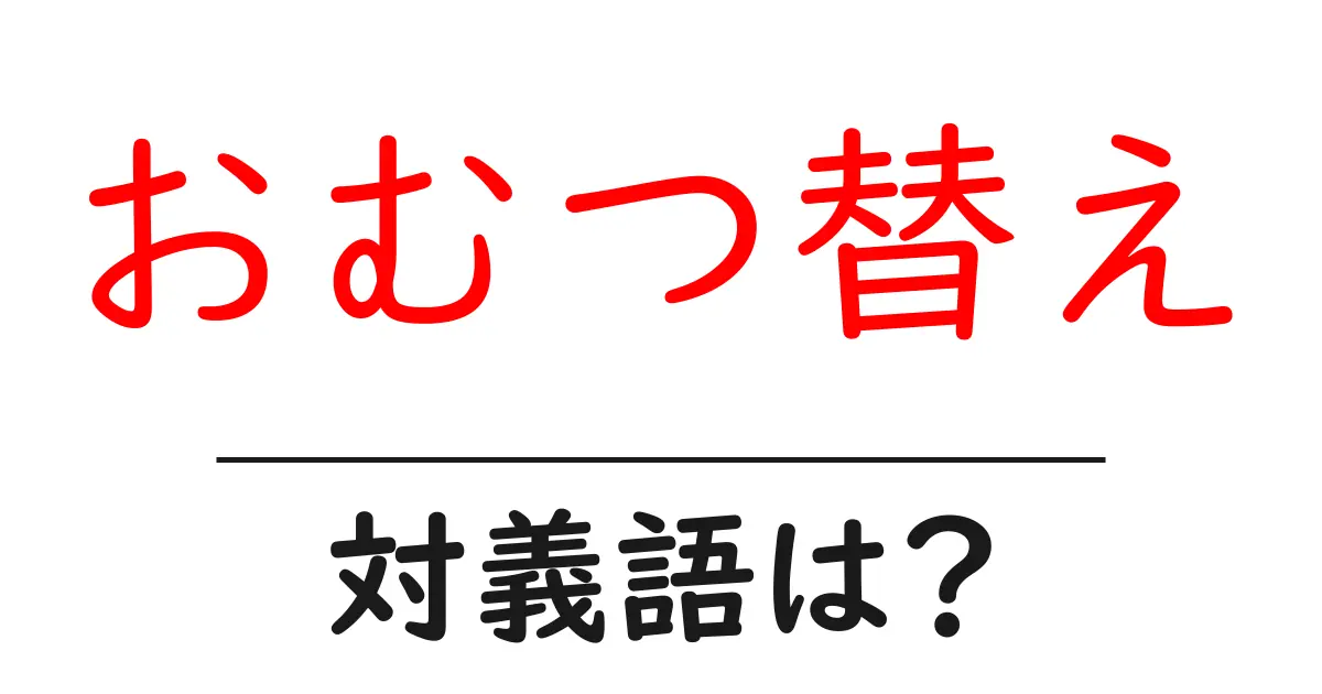 おむつ替えの対義語・反対語を使用例を交えて分かりやすく解説!