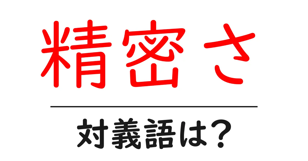 精密さの対義語・反対語を使用例を交えて分かりやすく解説！
