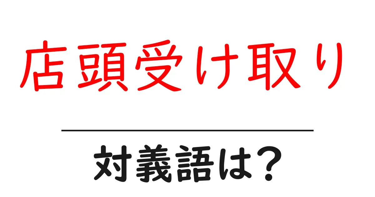店頭受け取りの対義語・反対語を使用例を交えて分かりやすく解説!