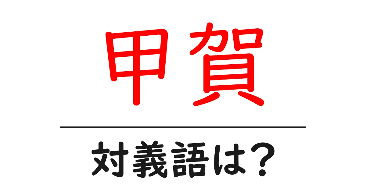 甲賀の対義語・反対語を使用例を交えて分かりやすく解説！