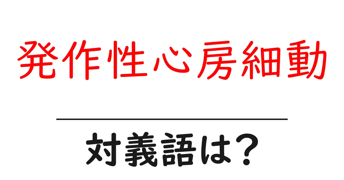 発作性心房細動の対義語・反対語を使用例を交えて分かりやすく解説!