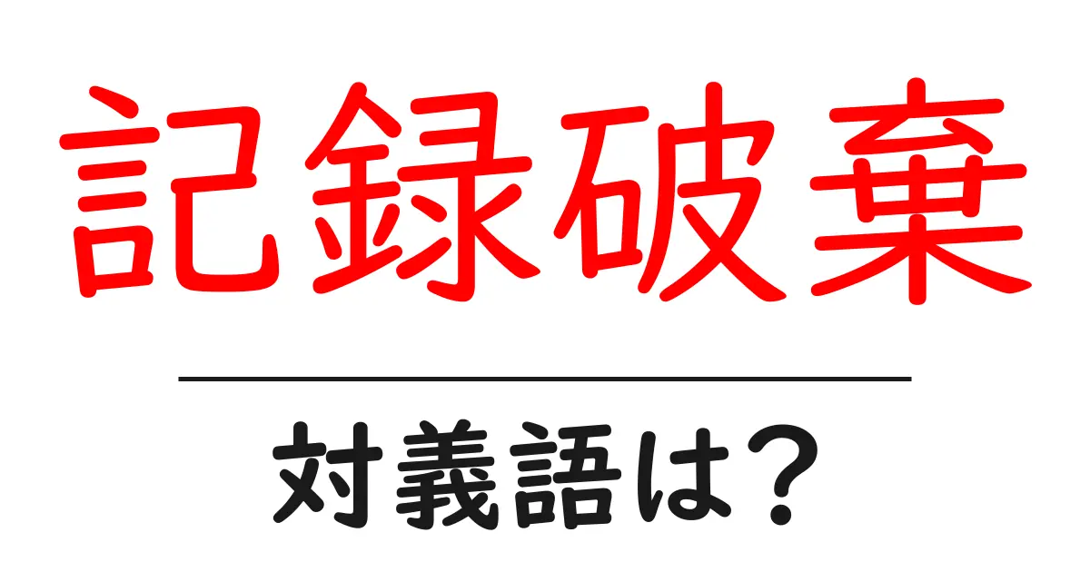 記録破棄の対義語・反対語を使用例を交えて分かりやすく解説！
