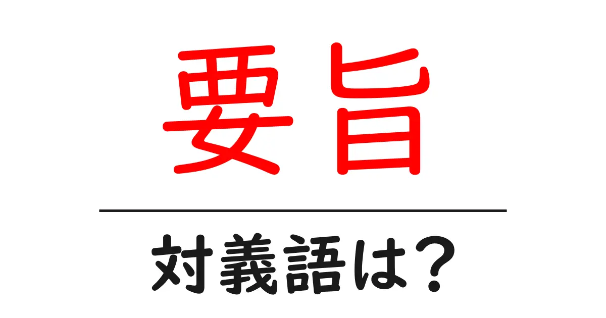 要旨の対義語・反対語を使用例を交えて分かりやすく解説！