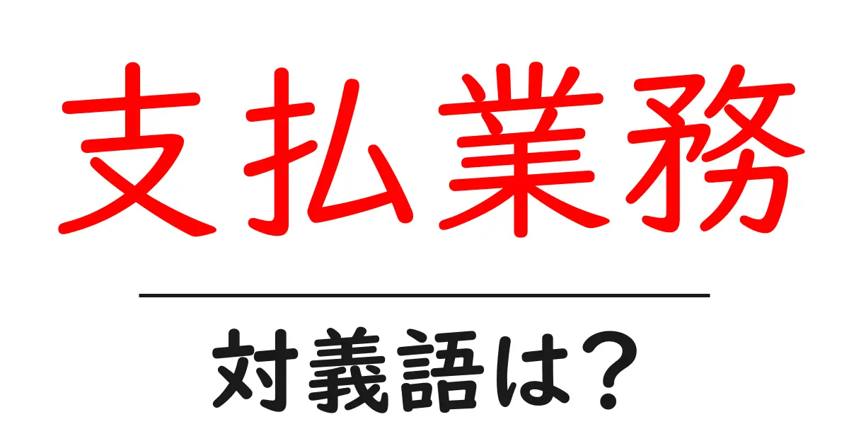 支払業務の対義語・反対語を使用例を交えて分かりやすく解説！