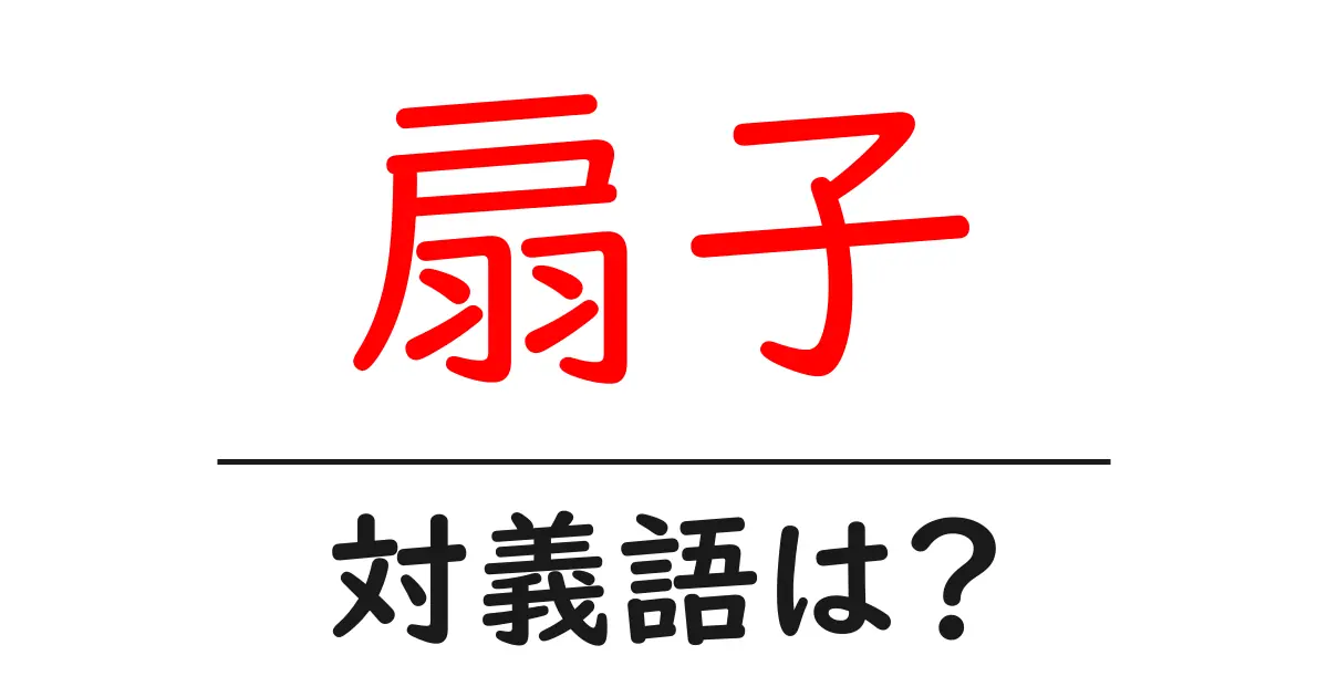 扇子の対義語・反対語を使用例を交えて分かりやすく解説!