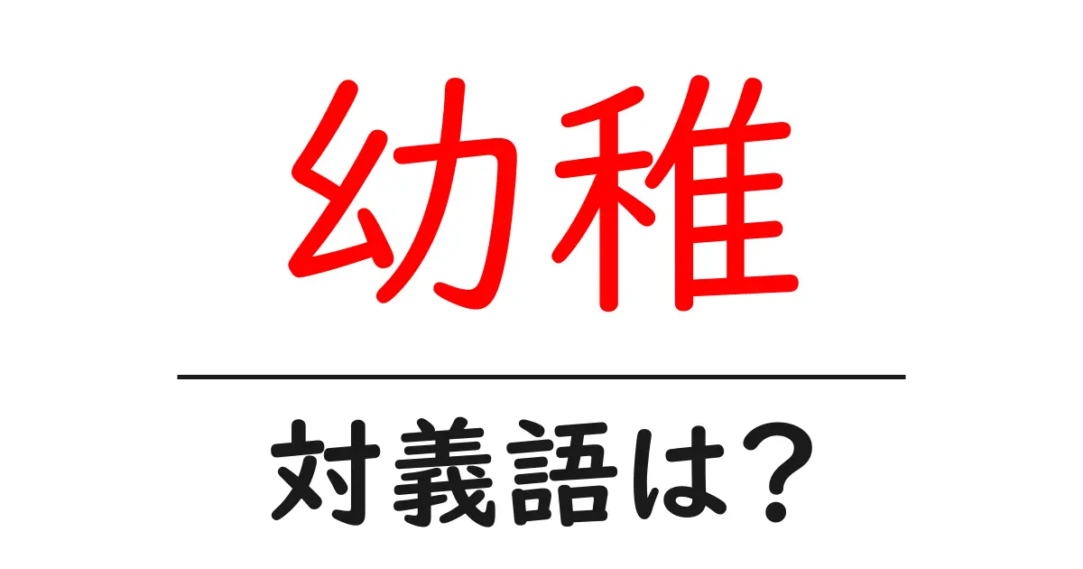 幼稚の対義語・反対語を使用例を交えて分かりやすく解説!