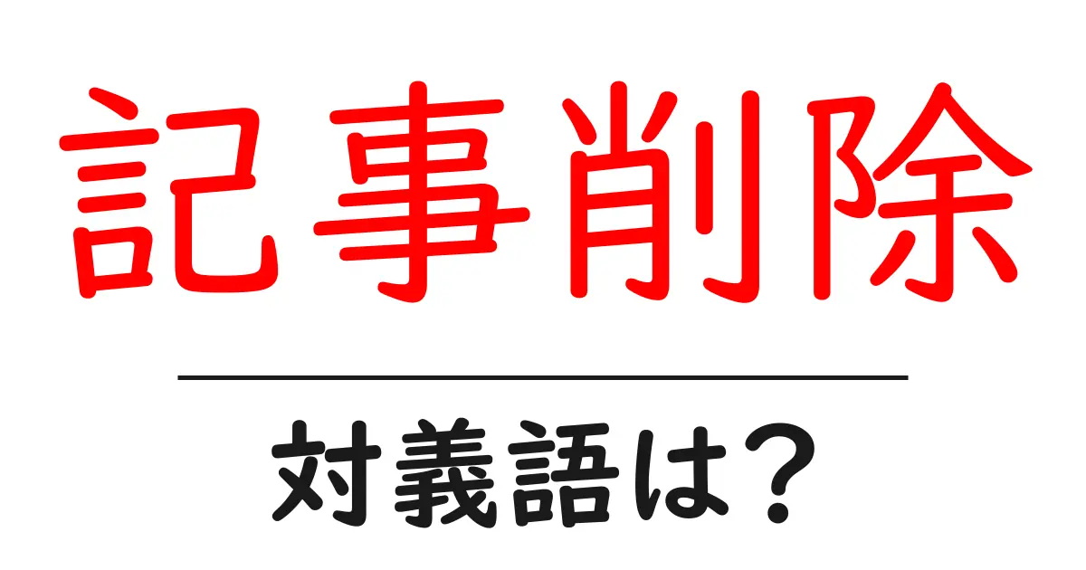 記事削除の対義語・反対語を使用例を交えて分かりやすく解説!