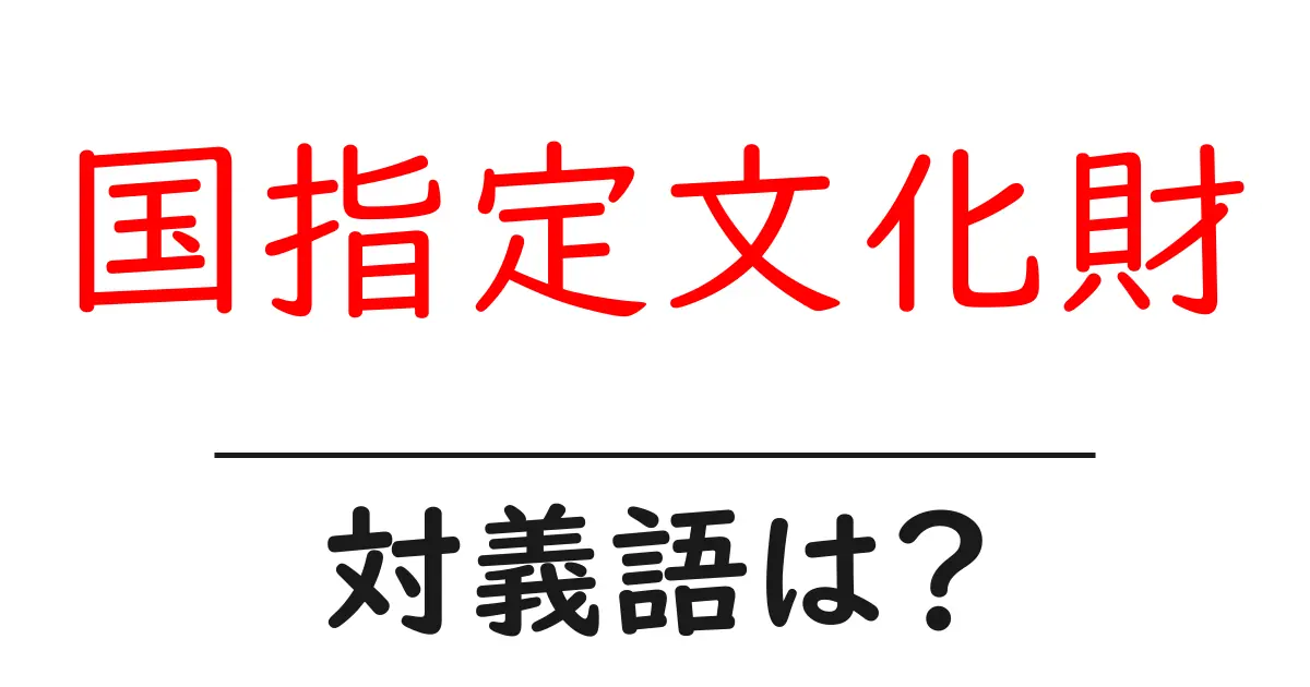 国指定文化財の対義語・反対語を使用例を交えて分かりやすく解説！