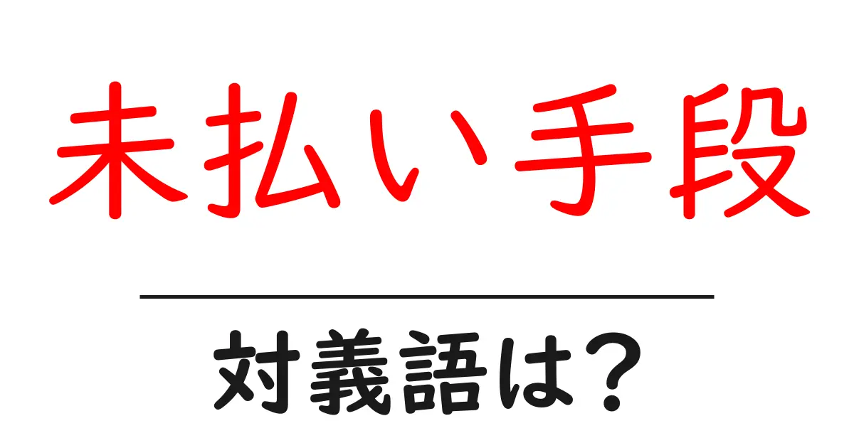 未払い手段の対義語・反対語を使用例を交えて分かりやすく解説!