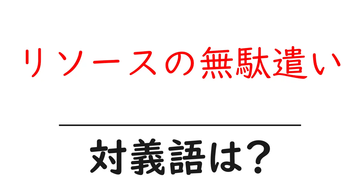 リソースの無駄遣いの対義語・反対語を使用例を交えて分かりやすく解説!