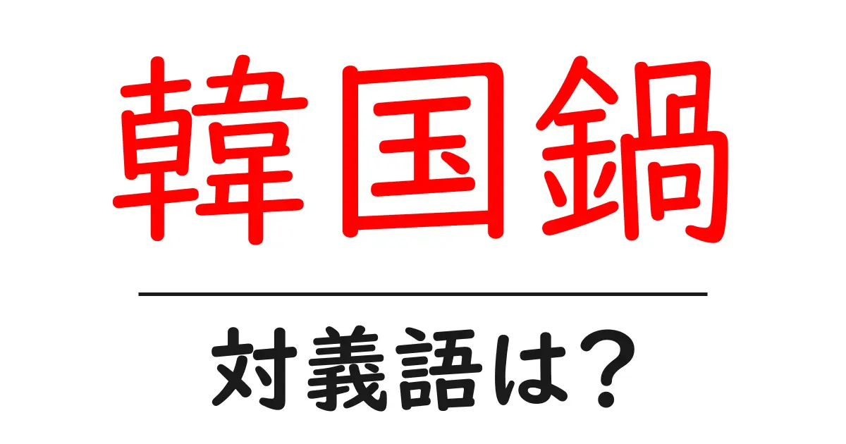 韓国鍋の対義語・反対語を使用例を交えて分かりやすく解説！