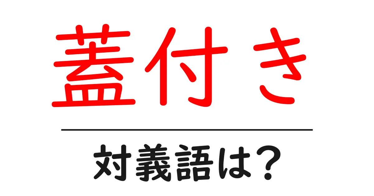蓋付きの対義語・反対語を使用例を交えて分かりやすく解説!