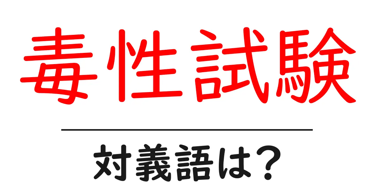 毒性試験の対義語・反対語を使用例を交えて分かりやすく解説!