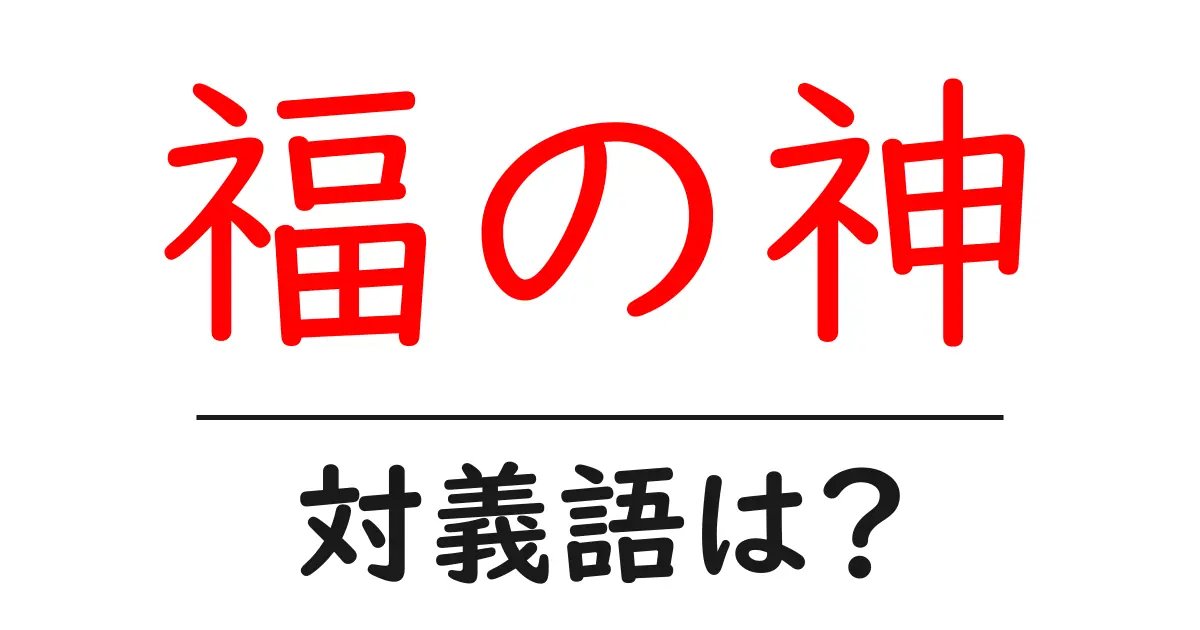 福の神の対義語・反対語を使用例を交えて分かりやすく解説！