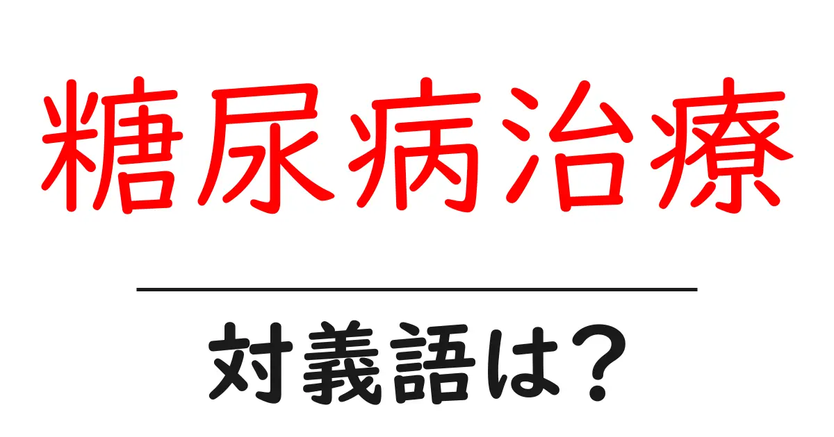 糖尿病治療の対義語・反対語を使用例を交えて分かりやすく解説!