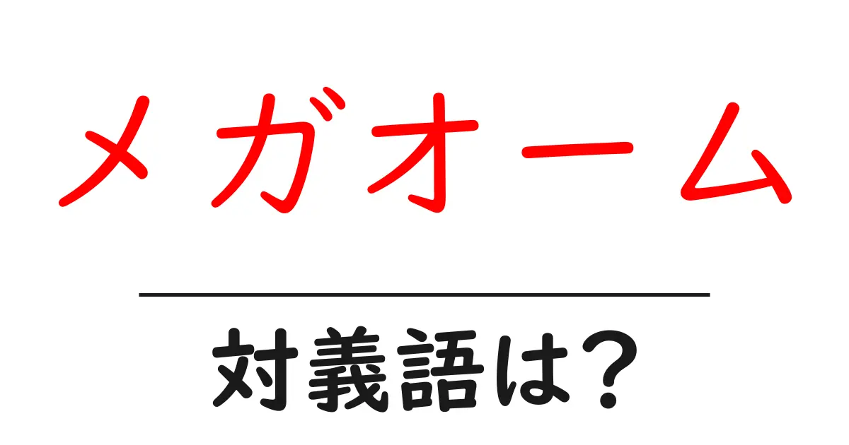 メガオームの対義語・反対語を使用例を交えて分かりやすく解説!