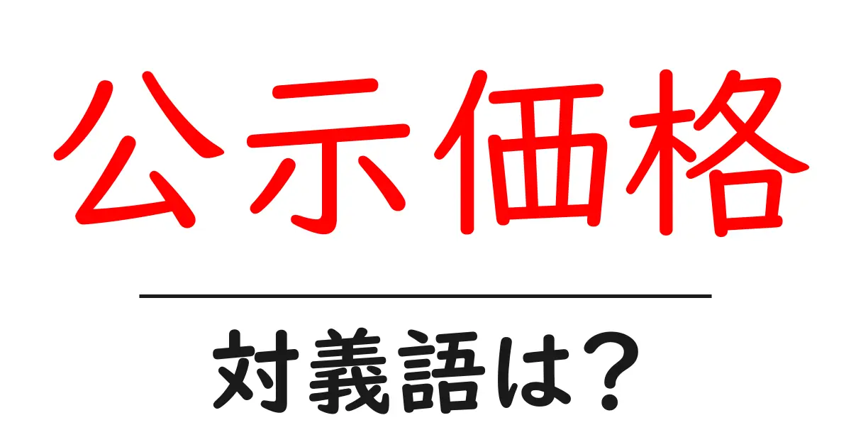 公示価格の対義語・反対語を使用例を交えて分かりやすく解説!