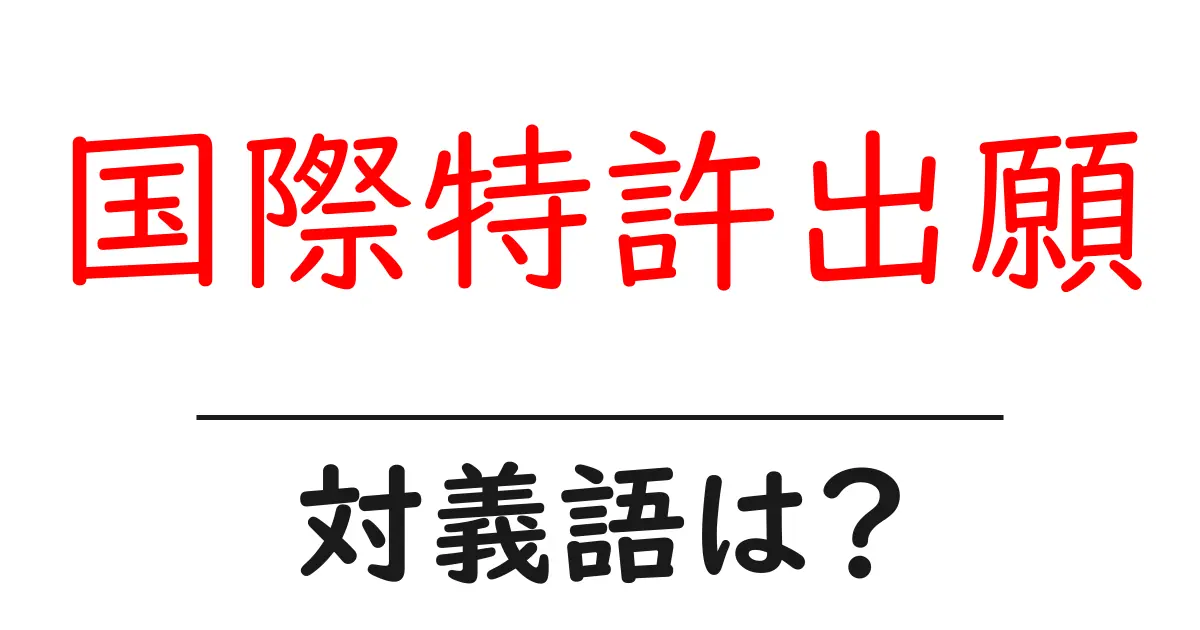 国際特許出願の対義語・反対語を使用例を交えて分かりやすく解説!