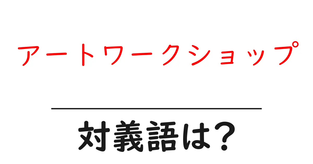 アートワークショップの対義語・反対語を使用例を交えて分かりやすく解説！