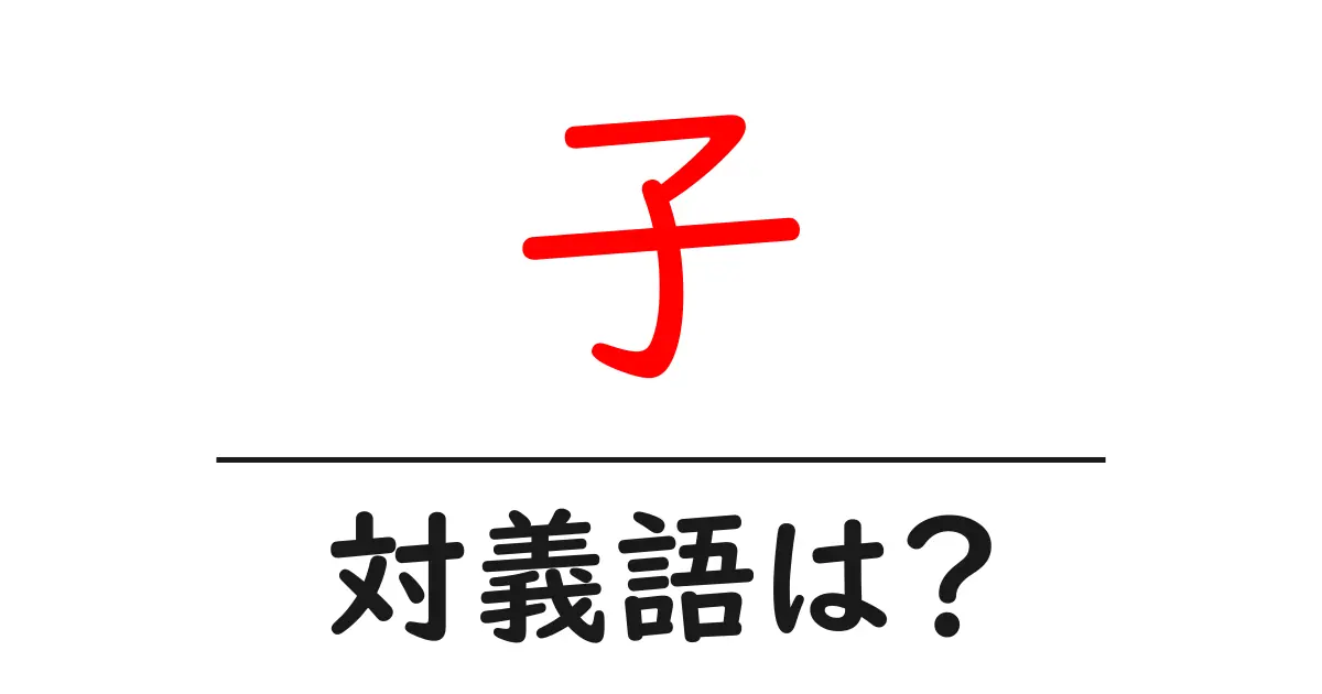 子の対義語・反対語を使用例を交えて分かりやすく解説!