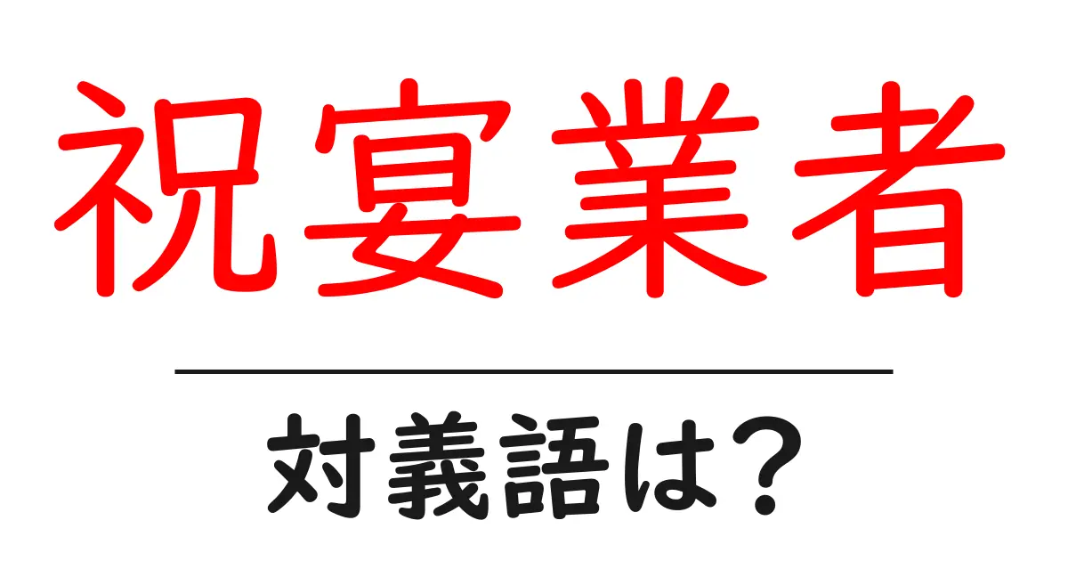 祝宴業者の対義語・反対語を使用例を交えて分かりやすく解説!