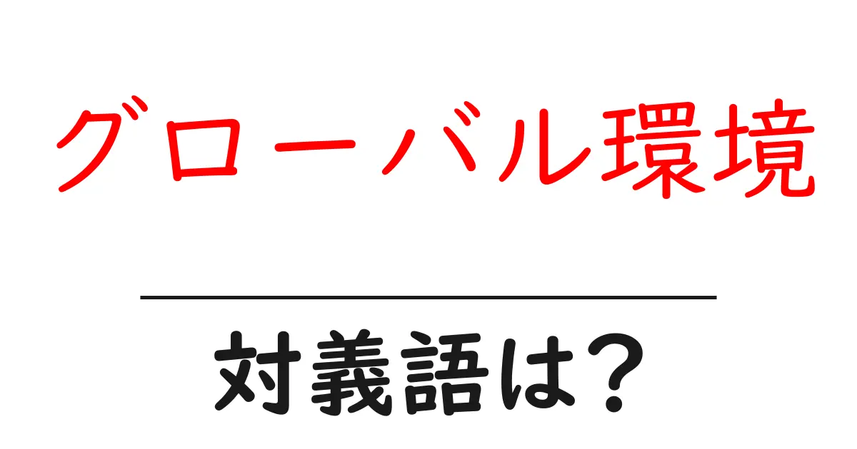 グローバル環境の対義語・反対語を使用例を交えて分かりやすく解説！