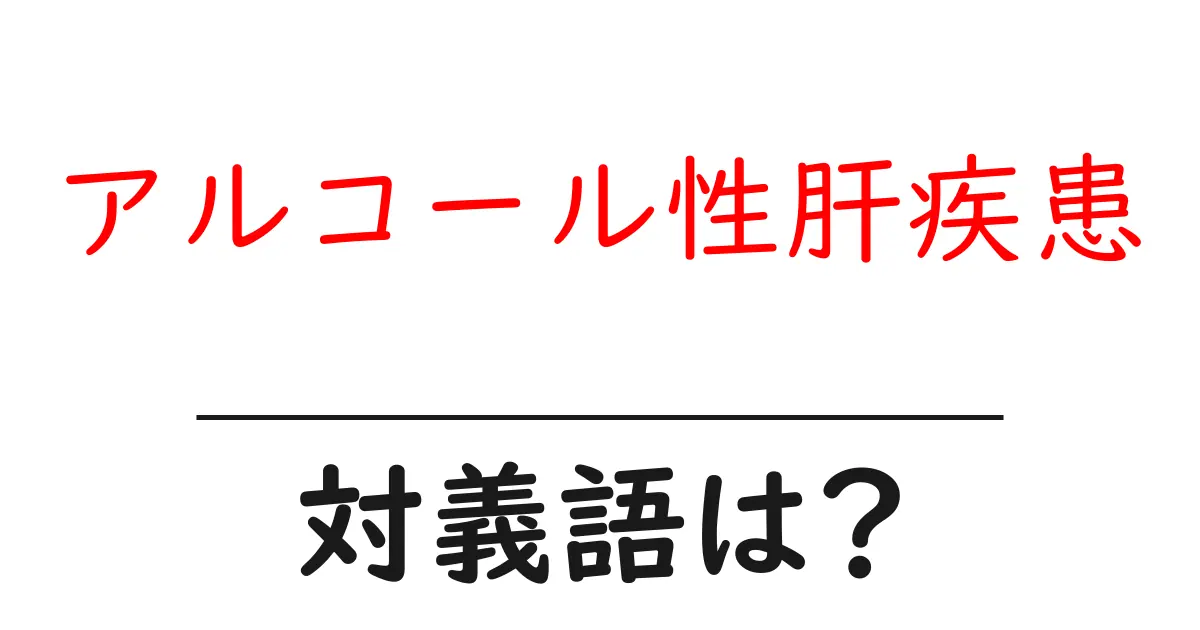 アルコール性肝疾患の対義語・反対語を使用例を交えて分かりやすく解説!