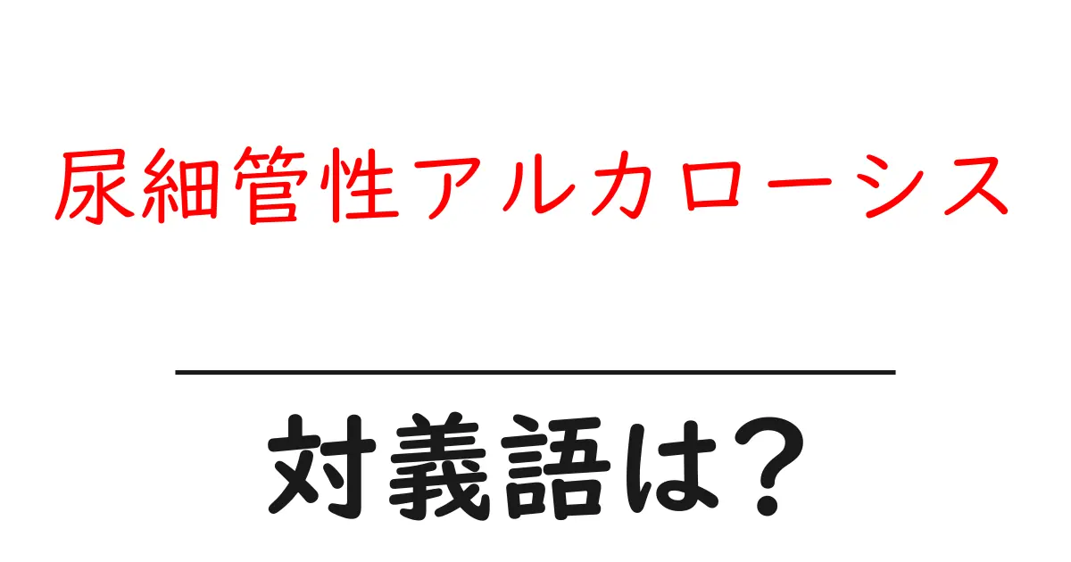 尿細管性アルカローシスの対義語・反対語を使用例を交えて分かりやすく解説!
