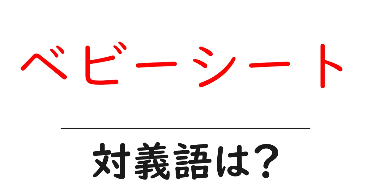 ベビーシートの対義語・反対語を使用例を交えて分かりやすく解説!