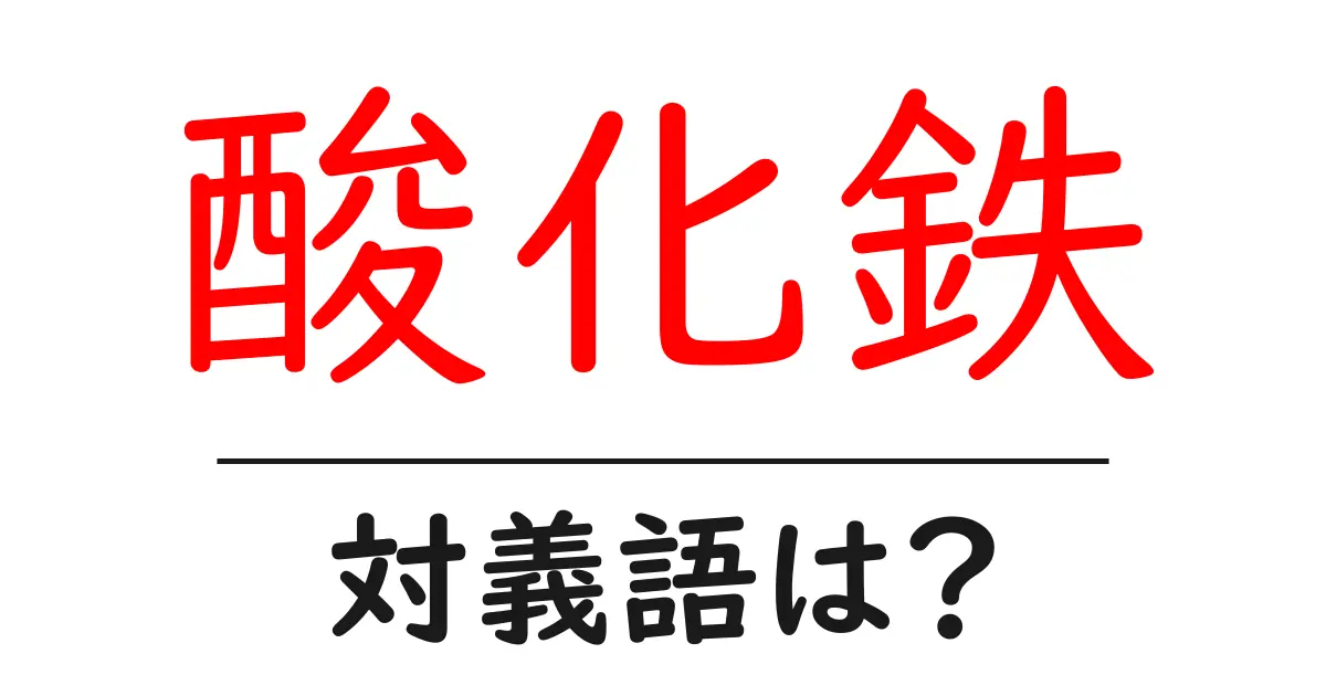 酸化鉄の対義語・反対語を使用例を交えて分かりやすく解説!