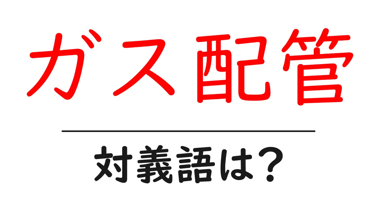 ガス配管の対義語・反対語を使用例を交えて分かりやすく解説!
