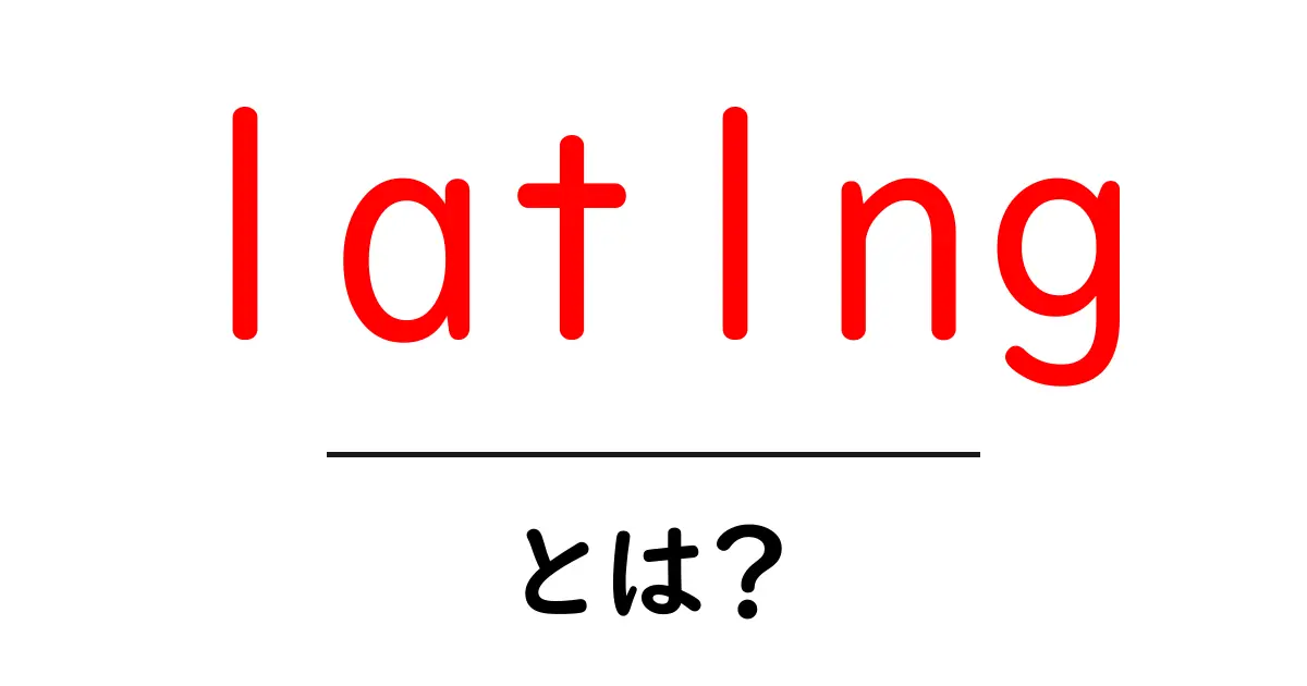 latlngとは？ latlngの基本と使い方をやさしく解説共起語・同意語・対義語も併せて解説！