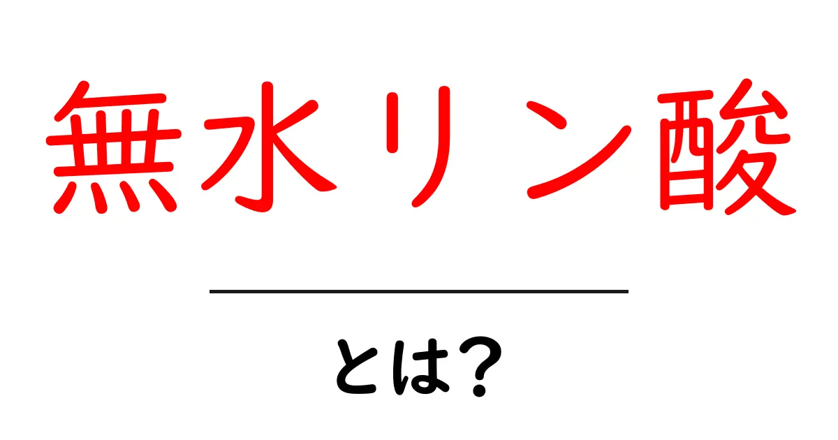 無水リン酸とは？初心者にも分かる基本解説と用途のポイント共起語・同意語・対義語も併せて解説！