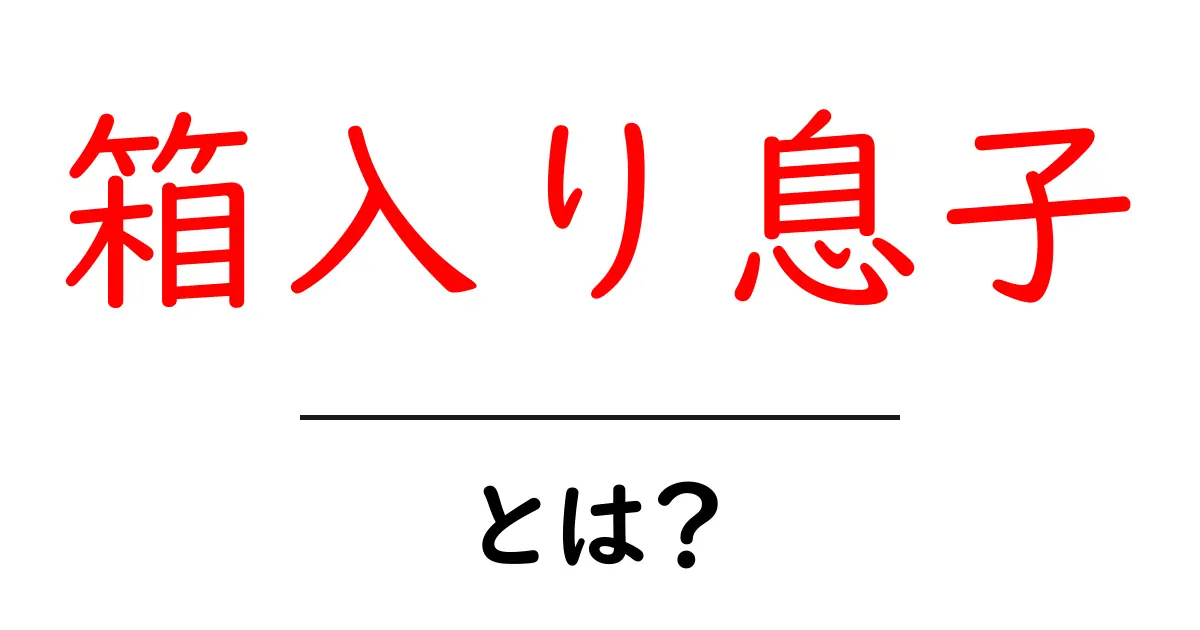 箱入り息子・とは?意味・由来・使い方を初心者にも分かりやすく解説共起語・同意語・対義語も併せて解説!
