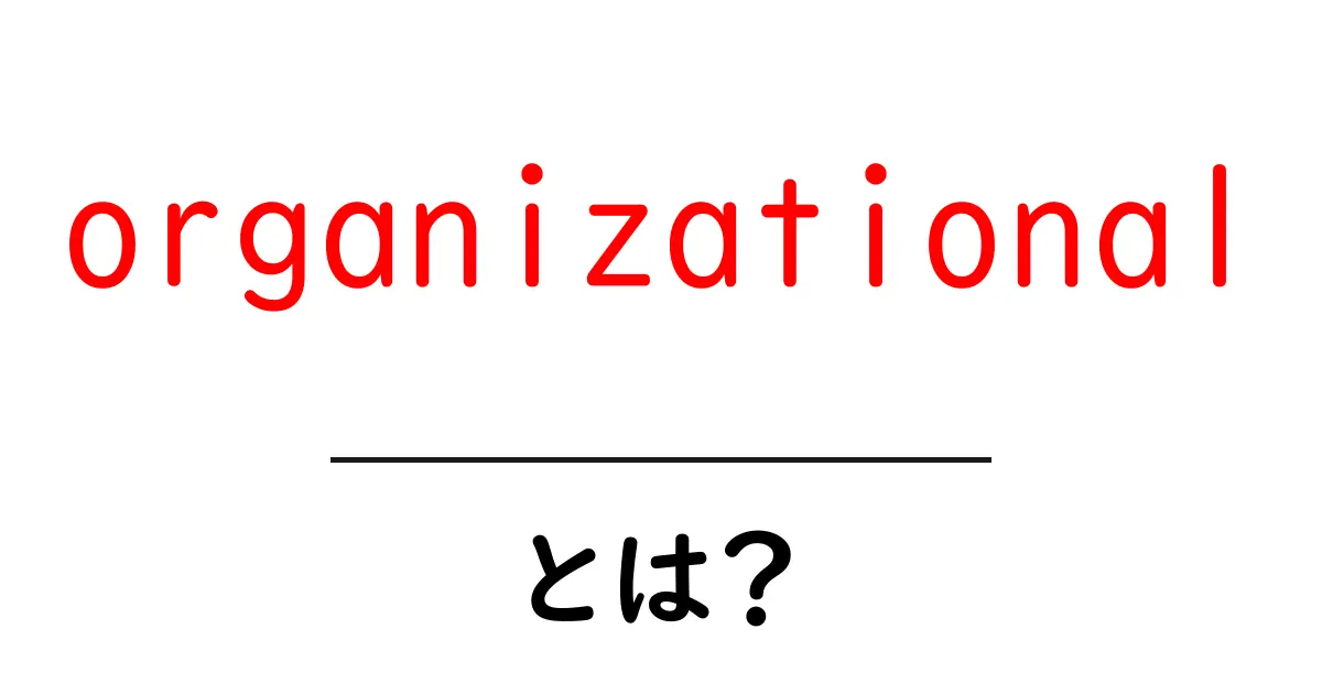 organizationalとは？初心者が知っておくべき組織の基本と使い方共起語・同意語・対義語も併せて解説！