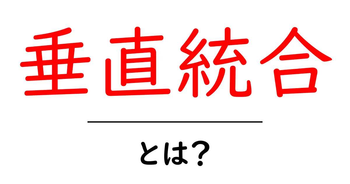 垂直統合とは?初心者のための基本と事例で学ぶビジネス戦略共起語・同意語・対義語も併せて解説!
