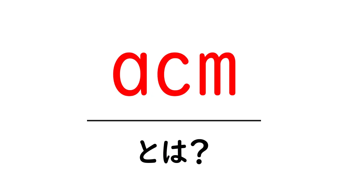 acm・とは?初心者でもわかるACMの基礎と役割共起語・同意語・対義語も併せて解説!