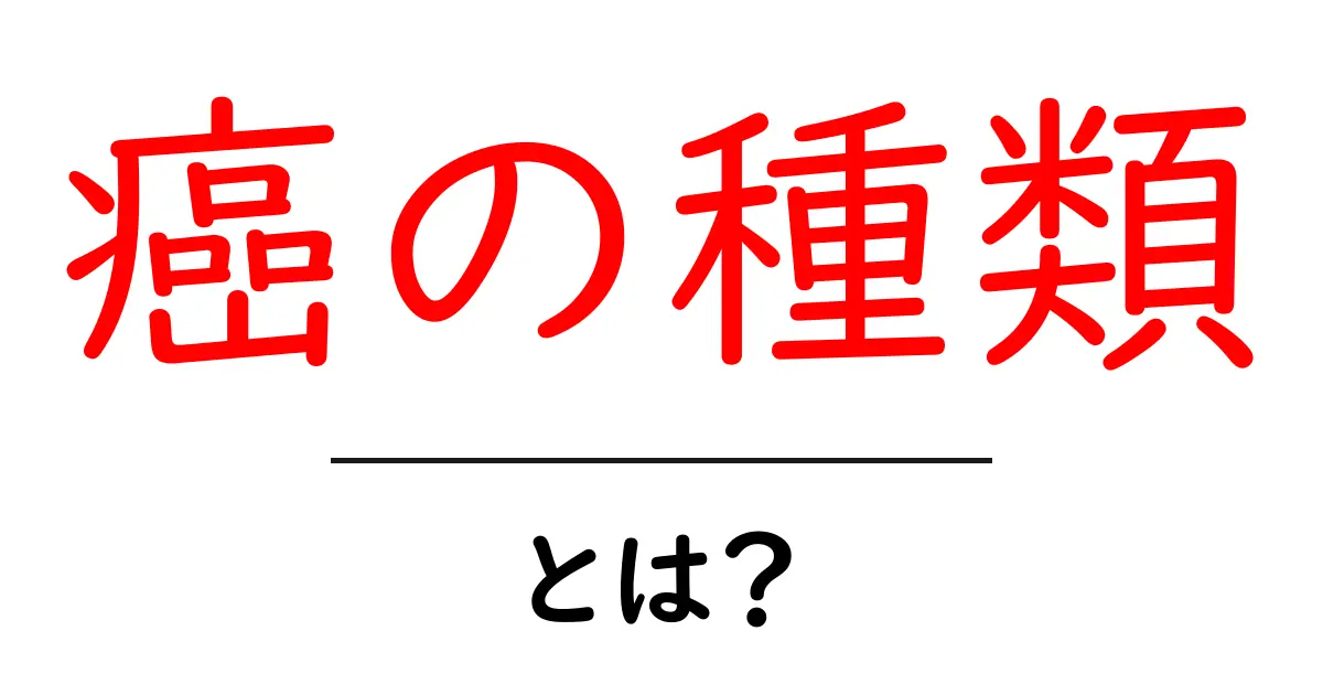 癌の種類・とは？を徹底解説：がんの種類を初心者向けに理解する共起語・同意語・対義語も併せて解説！