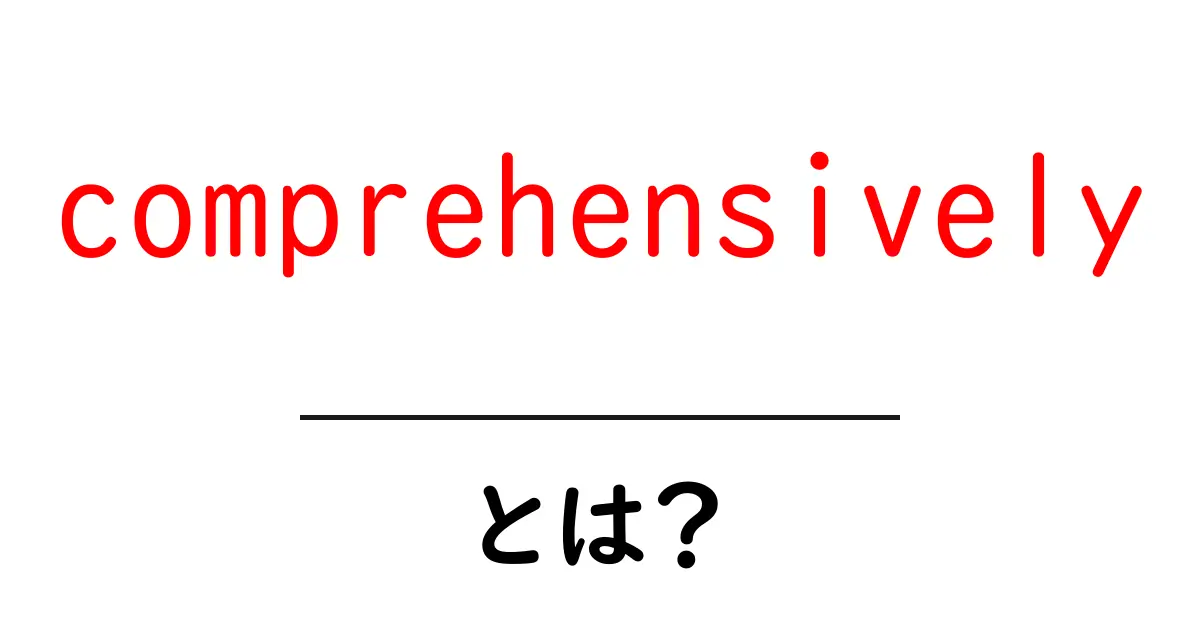 comprehensivelyとは?初心者が押さえる使い方と実例を徹底解説共起語・同意語・対義語も併せて解説!