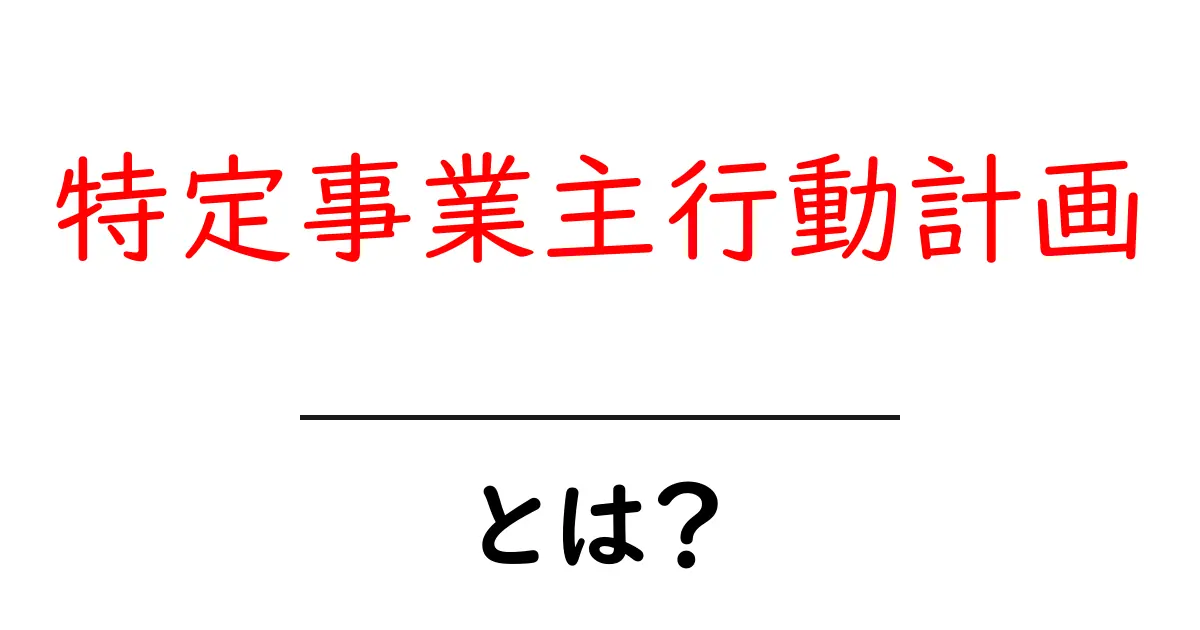 特定事業主行動計画とは？初心者にもわかる基本と実務の解説共起語・同意語・対義語も併せて解説！