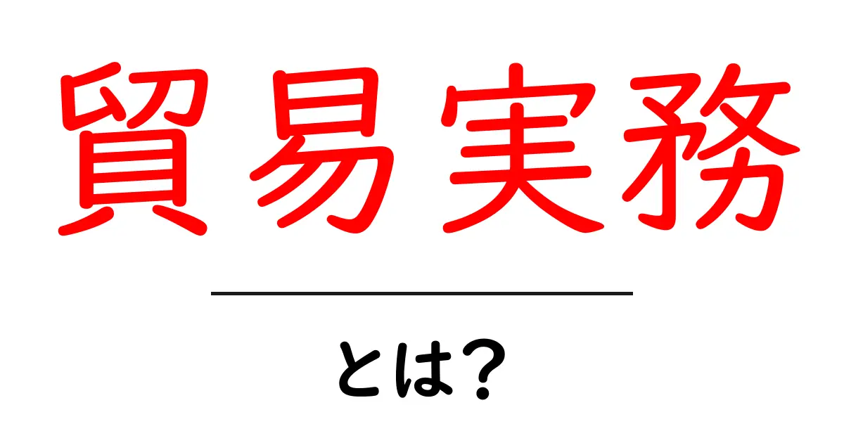 貿易実務・とは？初心者が知っておくべき基本と実務の流れ共起語・同意語・対義語も併せて解説！
