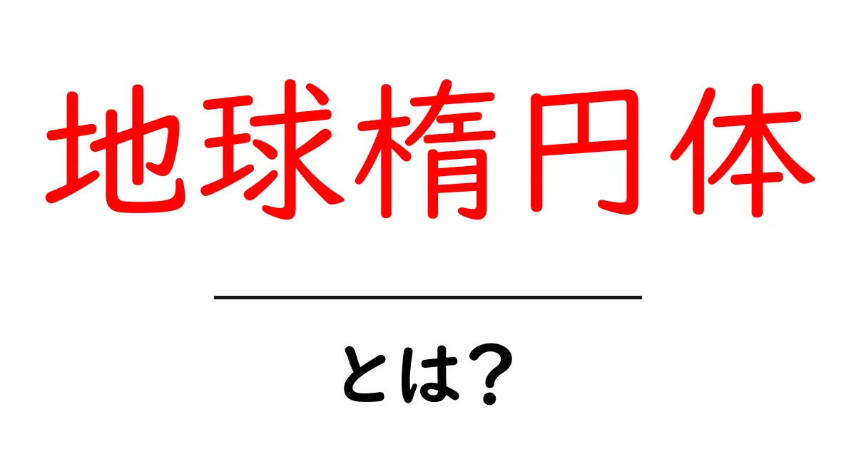 地球楕円体・とは? 地球の形を正しく知るための基礎ガイド共起語・同意語・対義語も併せて解説!