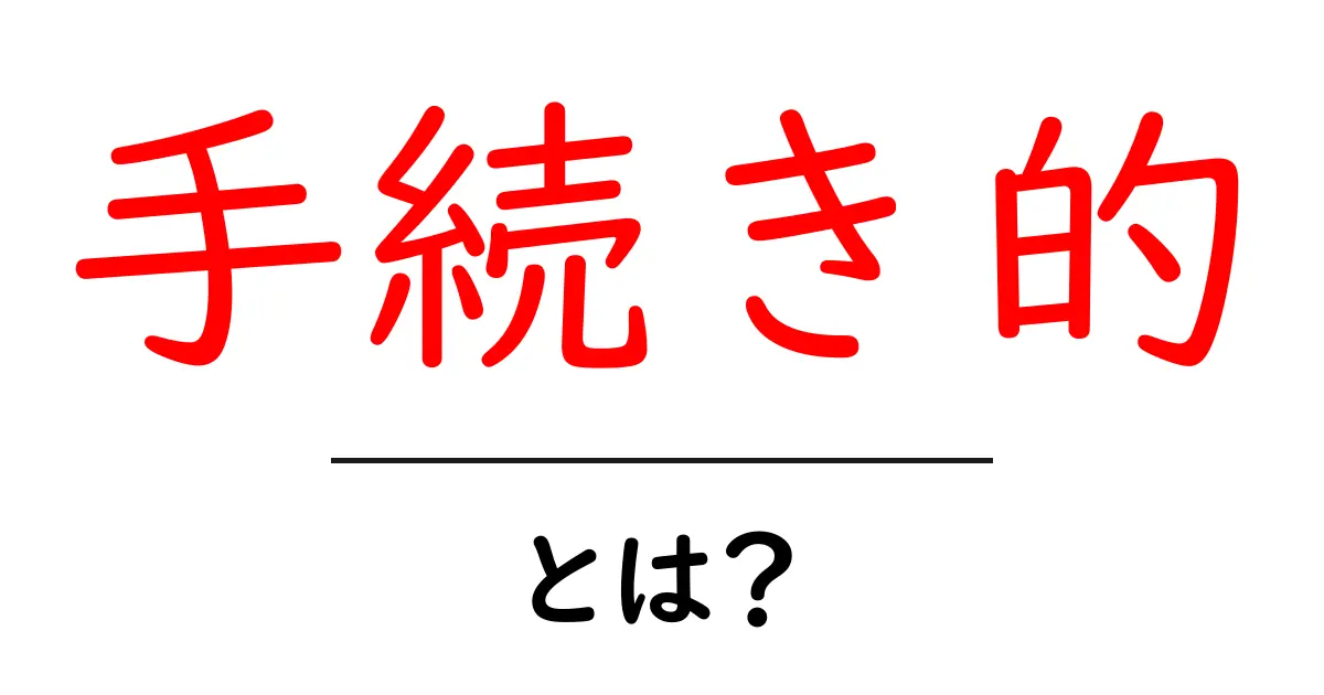 手続き的・とは？初心者にも分かる意味と使い方ガイド共起語・同意語・対義語も併せて解説！
