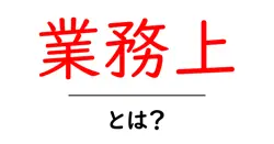 業務上・とは？初心者向けに意味と使い方を徹底解説共起語・同意語・対義語も併せて解説！