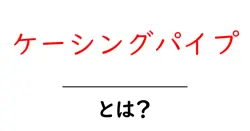ケーシングパイプとは?初心者にもわかる基本ガイド共起語・同意語・対義語も併せて解説!