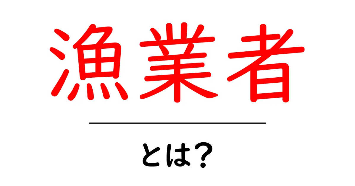 漁業者とは？地域社会を支える漁業者の仕事と役割をわかりやすく解説共起語・同意語・対義語も併せて解説！