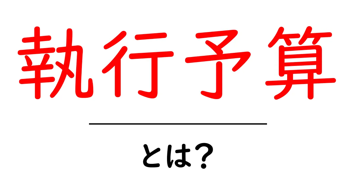 執行予算とは？初心者にもわかる基本と仕組みを徹底解説共起語・同意語・対義語も併せて解説！