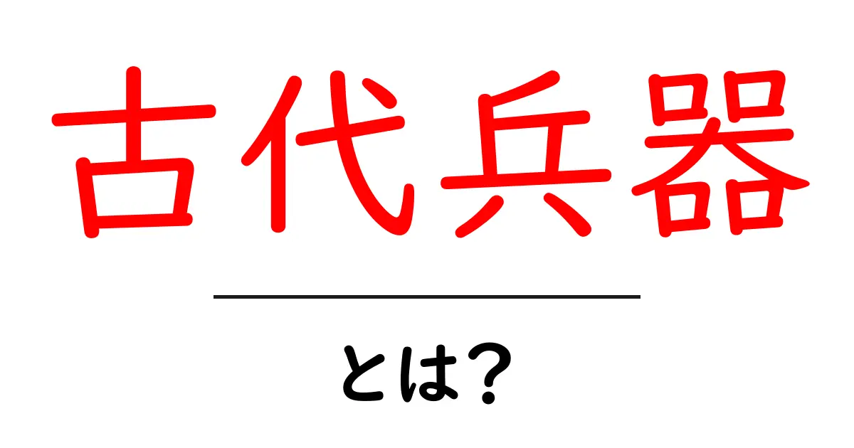 古代兵器・とは？初心者向けに歴史と謎をわかりやすく解説共起語・同意語・対義語も併せて解説！