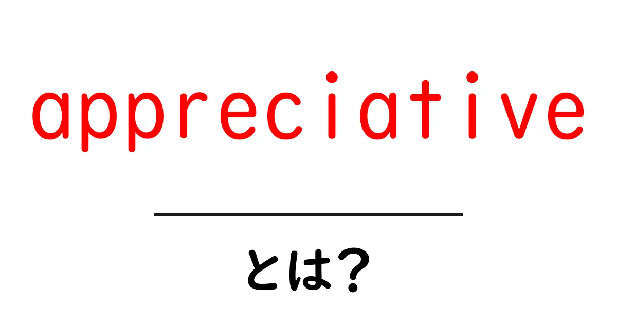 appreciative・とは？意味と使い方を初心者にわかりやすく解説共起語・同意語・対義語も併せて解説！
