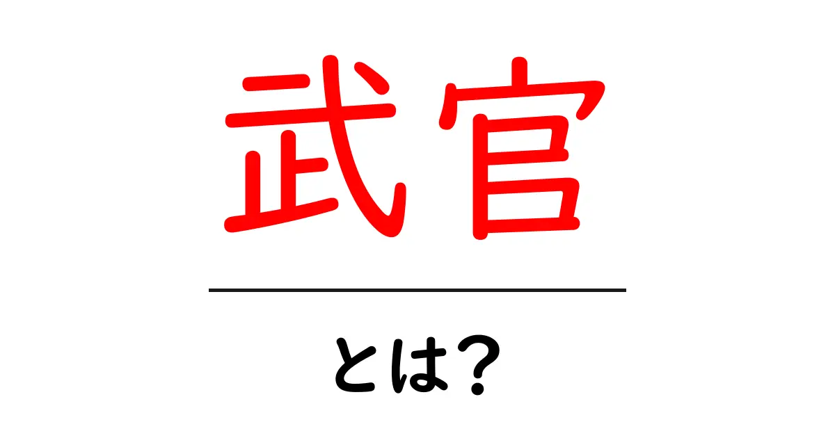 武官・とは？現代と歴史をやさしく解説する初心者向けガイド共起語・同意語・対義語も併せて解説！
